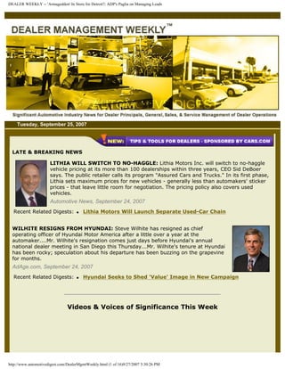 DEALER WEEKLY -- 'Armageddon' In Store for Detroit?; ADP's Paglia on Managing Leads




    Tuesday, September 25, 2007




  LATE & BREAKING NEWS

                      LITHIA WILL SWITCH TO NO-HAGGLE: Lithia Motors Inc. will switch to no-haggle
                      vehicle pricing at its more than 100 dealerships within three years, CEO Sid DeBoer
                      says. The public retailer calls its program "Assured Cars and Trucks." In its first phase,
                      Lithia sets maximum prices for new vehicles - generally less than automakers' sticker
                      prices - that leave little room for negotiation. The pricing policy also covers used
                      vehicles.
                      Automotive News, September 24, 2007
  Recent Related Digests:            q   Lithia Motors Will Launch Separate Used-Car Chain


  WILHITE RESIGNS FROM HYUNDAI: Steve Wilhite has resigned as chief
  operating officer of Hyundai Motor America after a little over a year at the
  automaker....Mr. Wilhite's resignation comes just days before Hyundai's annual
  national dealer meeting in San Diego this Thursday...Mr. Wilhite's tenure at Hyundai
  has been rocky; speculation about his departure has been buzzing on the grapevine
  for months.
  AdAge.com, September 24, 2007
  Recent Related Digests:            q   Hyundai Seeks to Shed 'Value' Image in New Campaign




                                Videos & Voices of Significance This Week




http://www.automotivedigest.com/DealerMgmtWeekly.html (1 of 16)9/27/2007 5:30:26 PM
 