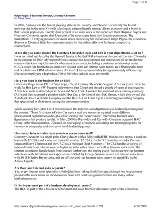 Page 1 of 6



Ralph Paglia: e-Business Director, Courtesy Chevrolet
by : Digital Dealer


In 2006, Arizona was the fastest growing state in the country, andPhoenix is currently the fastest
growing city in the state. Growth isfueling an extraordinarily strong, vibrant economy and a boom in
theHispanic population. Twenty-four percent of all auto sales in themarket are from Hispanic buyers and
Courtesy Chevrolet reports that 45percent of its sales come from the Hispanic population. The
marketfinds 13 very aggressive Chevrolet stores competing for marketshare.Ralph Paglia, the e-business
director at Courtesy finds his team underattack by the online efforts of his hypercompetitive
counterparts.

When did you come aboard the Courtesy Chevrolet team and how is your department is set up?
I was recruited and hired by the Gruwell family to be theCRM/e-business director at Courtesy Chevrolet
in the summer of 2005. Myresponsibilities include the development and supervision of severaldiverse
teams within Courtesy Chevrolet’s e-business department,including a customer relationship center
(CRC), a new car Internetsales team, two distinct used car Internet sales teams, an e-financesales team
and two full-time CRM administrators. All in all, I haveresponsibility for approximately 60 Courtesy
Chevrolet employees whoproduce 300 to 400-plus vehicle sales per month.

Have you been in the business for awhile?
I started selling cars in 1981 in San Diego, CA, at Kearney MesaVW-Peugeot. After six years I went to
work for Bob Lewis VW-Peugeot indowntown San Diego and stayed a couple of years at that location.
Aftera few stints at dealerships in Texas and New York, I worked for anational sales training company
(RBI) and then accepted a position withCyber Car, a division of the HAC Group, which also owned the
AutoMarkDealer Web Site Company and the Half-A-Car Trade Cycle Technologyconsulting company
that specialized in short-term leasing for customerretention.

While working for Cyber Car, I installed over 100 Internet salesdepartments in dealerships throughout
the country. Those first years atCyber Car were a real eye opener as we tried many different
processesand organizational designs while seeking the “secret sauce” forcreating Internet sales
departments that produce results. In May, 2000the Reynolds and Reynolds Company acquired HAC
Group. After theacquisition, I focused on developing e-business consulting and trainingprograms for
various car companies and enterprise level dealershipgroups.

How many Internet sales team members are on your staff?
Courtesy Chevrolet is a single point Chevy dealer with a fully staffedCRC that has two teams, a used car
team with 12 CSRs and a new car teamwith another 12 CSRs. Each CRC team has a leader (Vernon
Intara andSteve Clemens) and the CRC has a manager (Joel Matteson). The CRChandles a variety of
inbound leads from Internet sources higher up inthe sales funnel, as well as inbound sales calls. The
Internet salesteams handle leads from sources further into the buying cycle. We havea new car Internet
sales team with 14 Internet sales specialists (ISS)led by George Salman; a used car Internet sales team
with 10 ISSs ledby Bryan Long, and an off-site used car Internet sales team with eightISSs led by
Adrian Fajardo.

Are floor and Internet sales separate?
Yes, every Internet sales specialist is forbidden from taking freshfloor ups, although we have at times
provided the sales teams on theshowroom floor with lead lists generated from our many online
marketingsources.

Is the department part of a business development center?
The BDC is part of the e-business department and each Internet salesteam is part of the e-business




http://www.digitaldealer-magazine.com/article_print.asp?article=1298                            4/30/2008
 