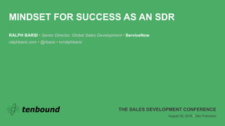 MINDSET FOR SUCCESS AS AN SDR
RALPH BARSI • Senior Director, Global Sales Development • ServiceNow
ralphbarsi.com • @rbarsi • in/ralphbarsi
THE SALES DEVELOPMENT CONFERENCE
August 30, 2018 • San Francisco
 
