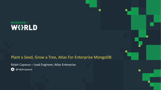 Ralph Capasso – Lead Engineer, Atlas Enterprise
Plant a Seed, Grow a Tree, Atlas For Enterprise MongoDB
@ralphcapasso
 