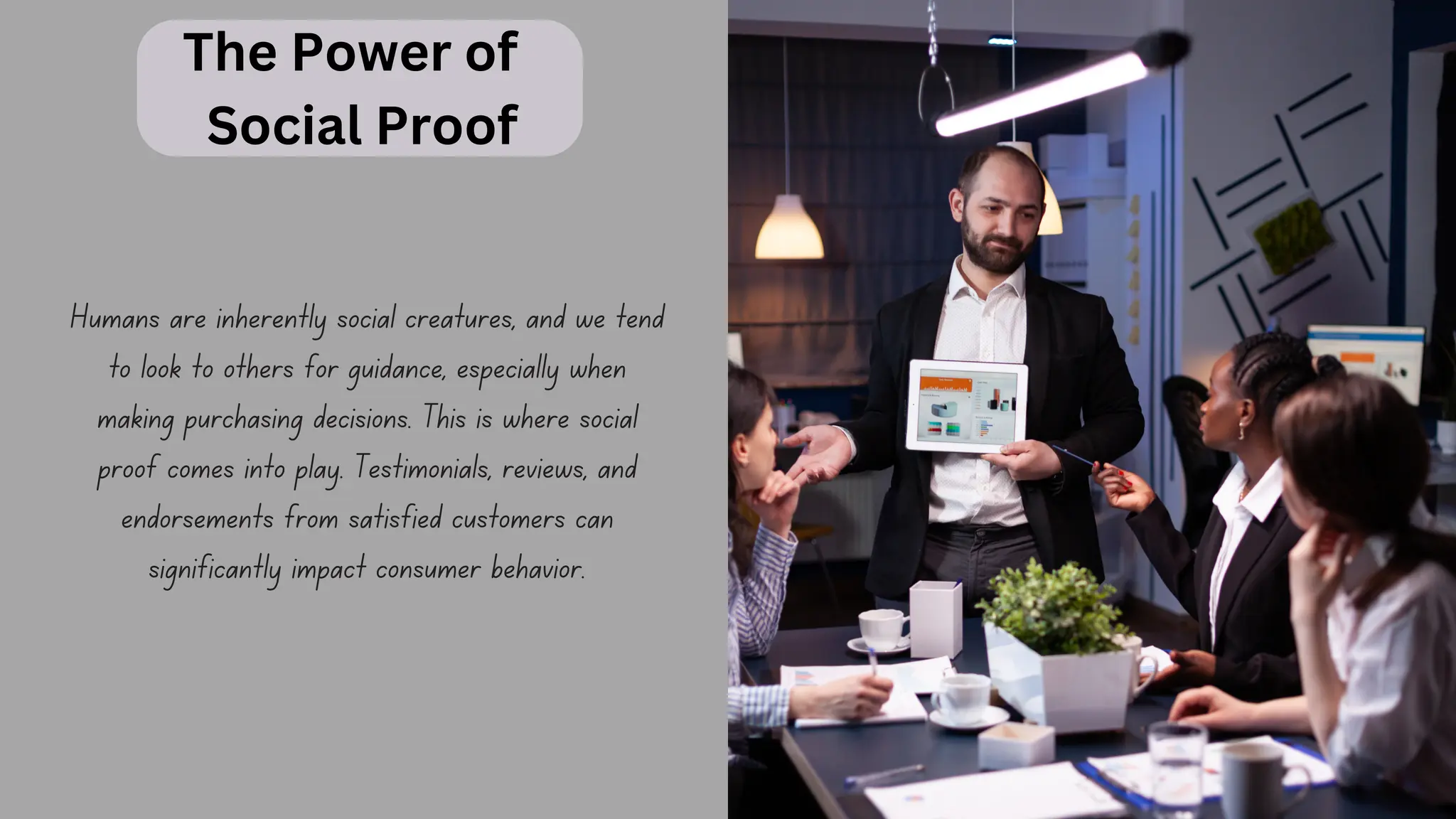 The Power of
Social Proof
Humans are inherently social creatures, and we tend
to look to others for guidance, especially when
making purchasing decisions. This is where social
proof comes into play. Testimonials, reviews, and
endorsements from satisfied customers can
significantly impact consumer behavior.
 