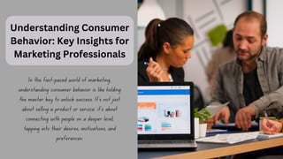 In the fast-paced world of marketing,
understanding consumer behavior is like holding
the master key to unlock success. It's not just
about selling a product or service; it's about
connecting with people on a deeper level,
tapping into their desires, motivations, and
preferences.
Understanding Consumer
Behavior: Key Insights for
Marketing Professionals
 
