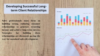 Developing Successful Long-
term Client Relationships
Sales professionals must focus on
building strong, enduring customer
relationships to generate recurring
income and achieve long-term success.
Strategies for building these
relationships are discussed, paving the
way for sustained sales development.
 