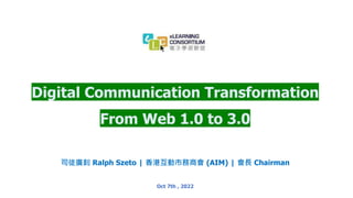 Digital Communication Transformation
From Web 1.0 to 3.0
Oct 7th , 2022
司徒廣釗 Ralph Szeto | 香港互動市務商會 (AIM) | 會長 Chairman
 