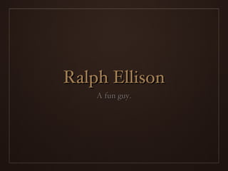 Ralph Ellison
    A fun guy.
 