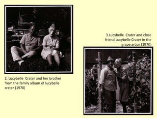 3.Lucybelle Crater and close
friend Lucybelle Crater in the
grape arbor (1970)

2. Lucybelle Crater and her brother
from the family album of lucybelle
crater (1970)

 