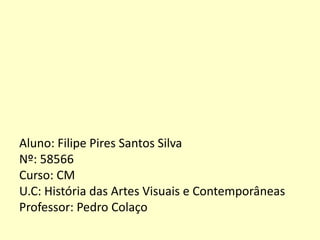 Aluno: Filipe Pires Santos Silva
Nº: 58566
Curso: CM
U.C: História das Artes Visuais e Contemporâneas
Professor: Pedro Colaço

 