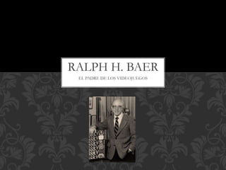 EL PADRE DE LOS VIDEOJUEGOS
RALPH H. BAER
 