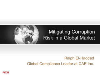 Mitigating Corruption
Risk in a Global Market
Ralph El-Haddad
Global Compliance Leader at CAE Inc.
 