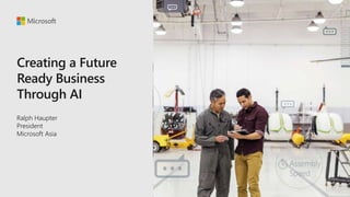 Creating a Future
Ready Business
Through AI
Ralph Haupter
President
Microsoft Asia
 
