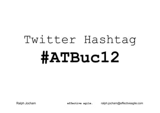 Twitter Hashtag
               #ATBuc12

Ralph Jocham     effective agile.   ralph.jocham@effectiveagile.com
 