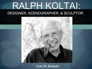 RALPH KOLTAI:
DESIGNER, SCENOGRAPHER, & SCULPTOR




            Cam M. Roberts
 