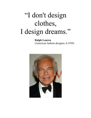 “I don't design
      clothes,
I design dreams.”
    Ralph Lauren
    (American fashion designer, b.1939)
 