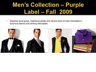 Men’s Collection – Purple Label – Fall  2009Explores tonal grays, traditional plaids and vibrant pops of color translated in luxurious fabrics and striking silhouettes 