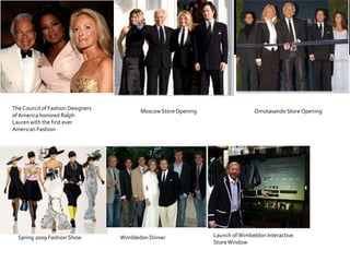 PR-EventsThe Council of Fashion Designers of America honored Ralph Lauren with the first ever American FashionMoscow Store OpeningOmotasando Store OpeningLaunch of Wimbeldon Interactive Store WindowSpring 2009 Fashion ShowWimbledon Dinner