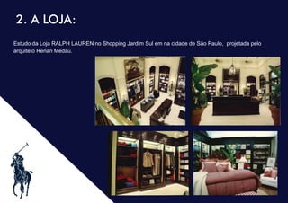 .
2. A LOJA:
Estudo da Loja RALPH LAUREN no Shopping Jardim Sul em na cidade de São Paulo, projetada pelo
arquiteto Renan Medau.
 