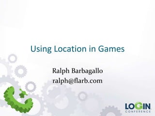 Using Location in Games

     Ralph Barbagallo
     ralph@flarb.com
 