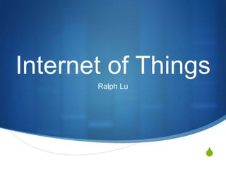 S
Internet of Things
Ralph Lu
 