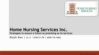Home Nursing Services Inc.
Strategies to ensure a future as promising as its services
Ralph Mao | St.# -135813178 | MRK718-MMS
Image Source : www.inhomenursingservices.com
 