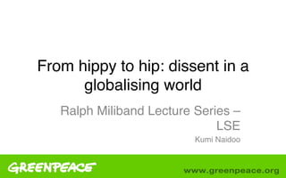 From hippy to hip: dissent in a
      globalising world !!
   Ralph Miliband Lecture Series –
                              LSE!
                         Kumi Naidoo !
 