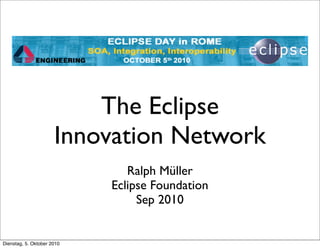 The Eclipse
                      Innovation Network
                               Ralph Müller
                            Eclipse Foundation
                                 Sep 2010


Dienstag, 5. Oktober 2010
 