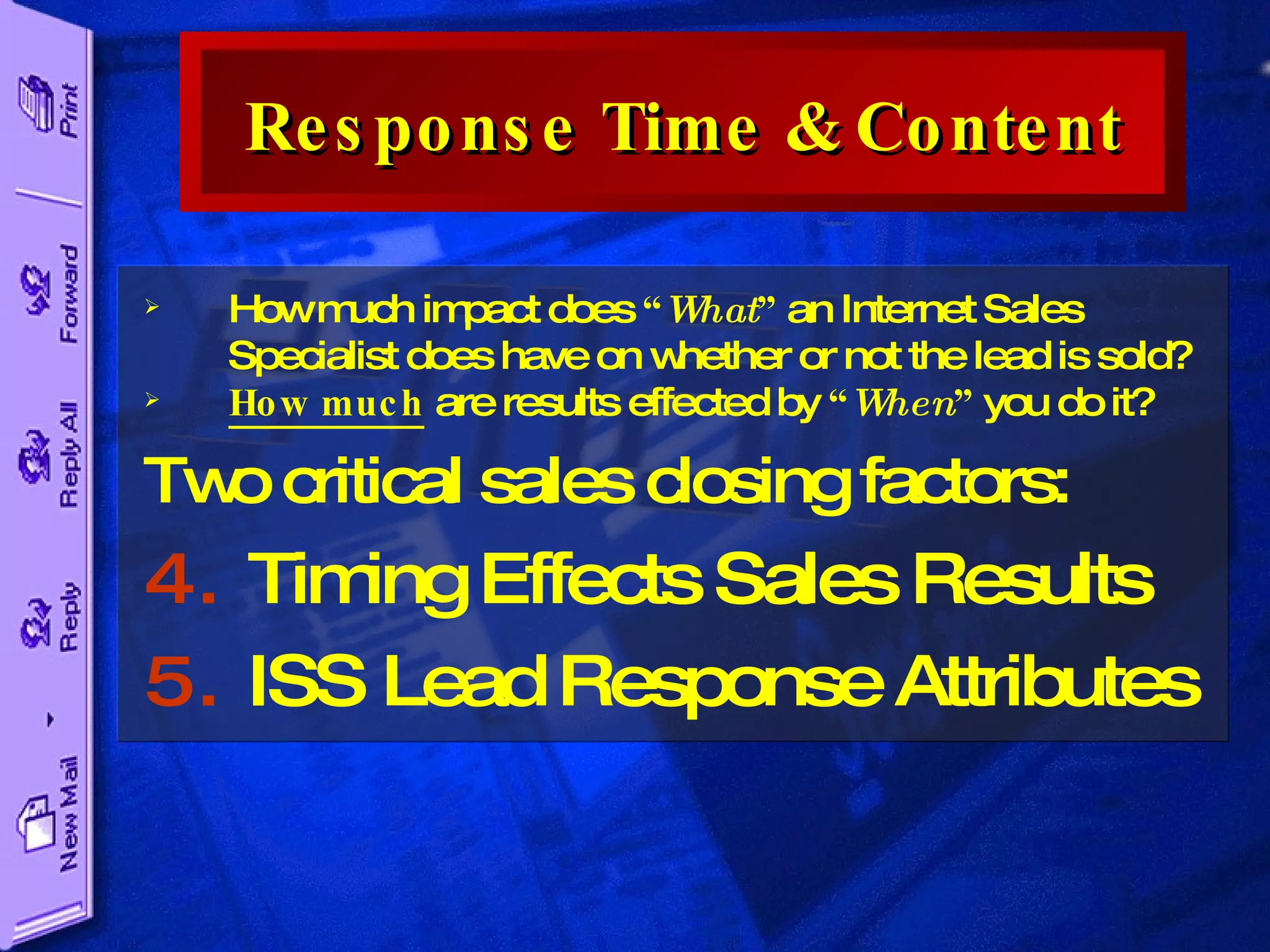 How much impact does  “ What ”  an Internet Sales Specialist does have on whether or not the lead is sold?  How much  are results effected by  “ When ”  you do it? Two critical sales closing factors: Timing Effects Sales Results ISS Lead Response Attributes Response Time & Content 