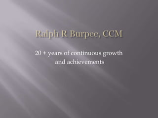 Ralph R Burpee, CCM 20 + years of continuous growth  and achievements  