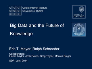 Big Data and the Future of
Knowledge
Eric T. Meyer; Ralph Schroeder
Collaborators:
Linnet Taylor, Josh Cowls, Greg Taylor, Monica Bulger
SDP, July, 2014
 