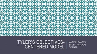 TYLER’S OBJECTIVES-
CENTERED MODEL
ANNE E. DANTES
BSE III- PHYSICAL
SCIENCE
 