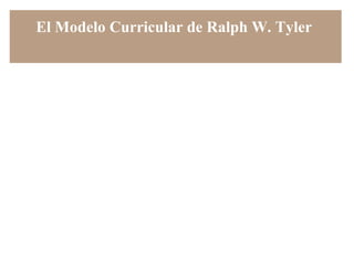 El Modelo Curricular de Ralph W. Tyler




                                   Sulymar Rosario Collazo
                               Programa Graduado – MAED
             MAED5150 Currículo y Computación Educativa
                                   por Áreas Curriculares
                                   Profesora Alicia Montañez


“Siempre que haya educación habrá un plan de estudio” - Ralph W. Tyler
 