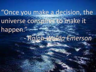 “Once you make a decision, the
universe conspires to make it
happen.”
- Ralph Waldo Emerson
 