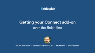 RALPH WHITBECK • DEVELOPER EVANGELIST • ATLASSIAN • @REDWOLVES
Getting your Connect add-on
over the finish line
 