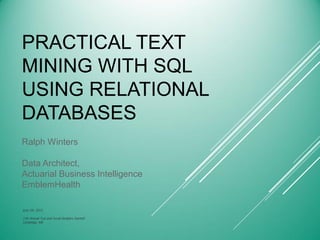 PRACTICAL TEXT
MINING WITH SQL
USING RELATIONAL
DATABASES
Ralph Winters
Data Architect,
Actuarial Business Intelligence
EmblemHealth
June 5th, 2013
11th Annual Text and Social Analytics Summit
Cambridge, MA