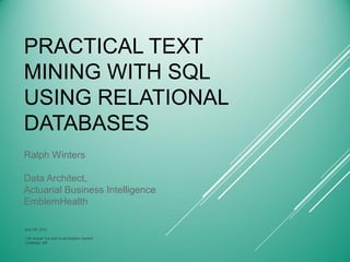 PRACTICAL TEXT
MINING WITH SQL
USING RELATIONAL
DATABASES
Ralph Winters
Data Architect,
Actuarial Business Intelligence
EmblemHealth
June 5th, 2013
11th Annual Text and Social Analytics Summit
Cambridge, MA
 