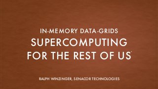 SUPERCOMPUTING
FOR THE REST OF US
IN-MEMORY DATA-GRIDS
*
RALPH WINZINGER, SENACOR TECHNOLOGIES
 