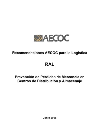 Recomendaciones AECOC para la Logística


                 RAL

 Prevención de Pérdidas de Mercancía en
  Centros de Distribución y Almacenaje




                Junio 2008
 