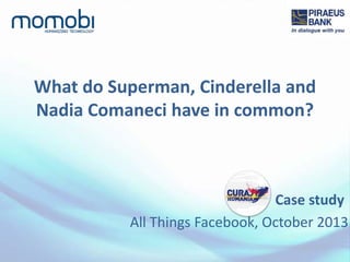 What do Superman, Cinderella and
Nadia Comaneci have in common?
Case study
All Things Facebook, October 2013
 