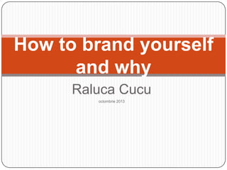 How to brand yourself
and why
Raluca Cucu
octombrie 2013

 