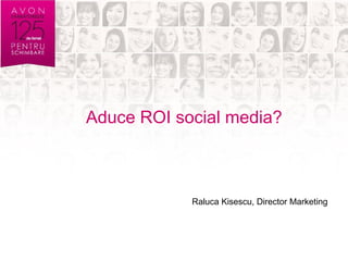 Aduce ROI social media?



            Raluca Kisescu, Director Marketing
 