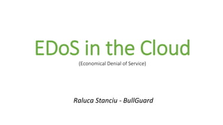 EDoS in the Cloud(Economical Denial of Service)
Raluca Stanciu - BullGuard
 