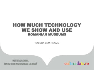 HOW MUCH TECHNOLOGY
WE SHOW AND USE
ROMANIAN MUSEUMS
RALUCA BEM NEAMU
 