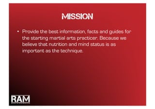 Mission
•  Provide the best information, facts and guides for
   the starting martial arts practicer. Because we
   believe that nutrition and mind status is as
   important as the technique.
 