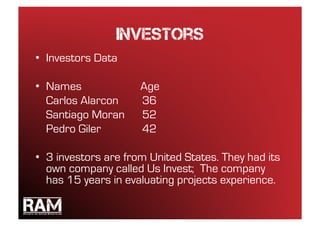 Investors
•  Investors Data

•  Names             Age
   Carlos Alarcon    36
   Santiago Moran    52
   Pedro Giler       42

•  3 investors are from United States. They had its
   own company called Us Invest; The company
   has 15 years in evaluating projects experience.
 