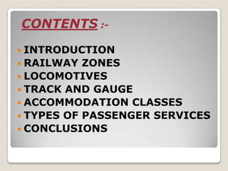 CONTENTS :-
 INTRODUCTION
 RAILWAY  ZONES
 LOCOMOTIVES
 TRACK AND GAUGE
 ACCOMMODATION CLASSES
 TYPES OF PASSENGER SERVICES
 CONCLUSIONS
 