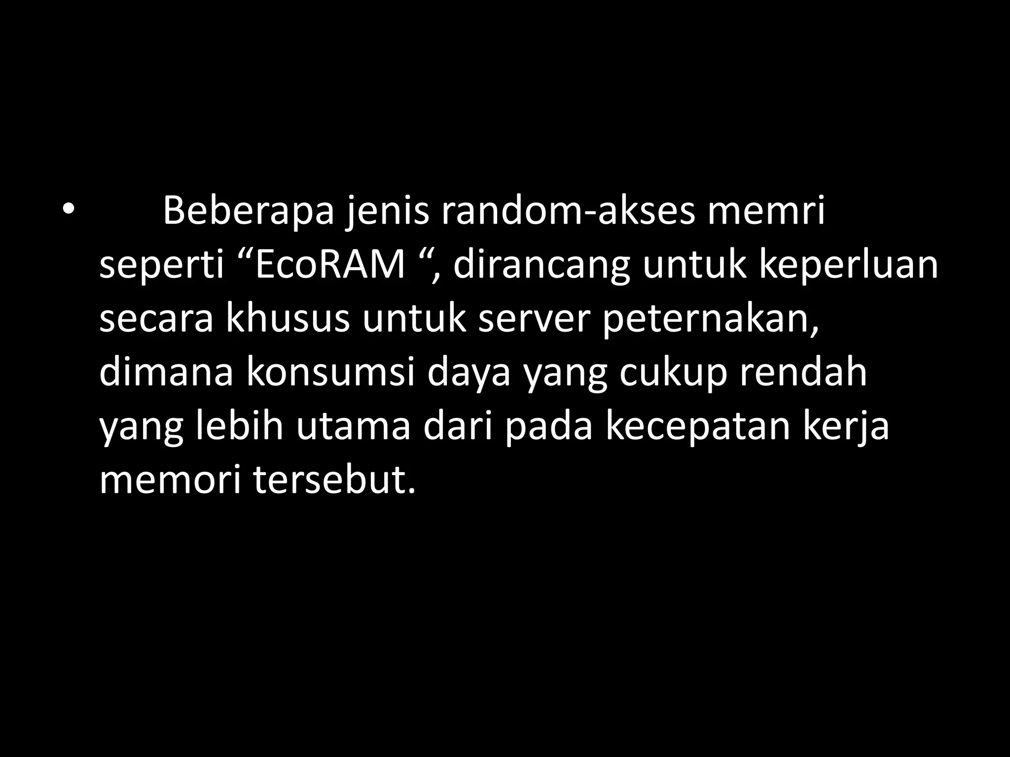 •      Beberapa jenis random-akses memri
    seperti “EcoRAM “, dirancang untuk keperluan
    secara khusus untuk server peternakan,
    dimana konsumsi daya yang cukup rendah
    yang lebih utama dari pada kecepatan kerja
    memori tersebut.
 