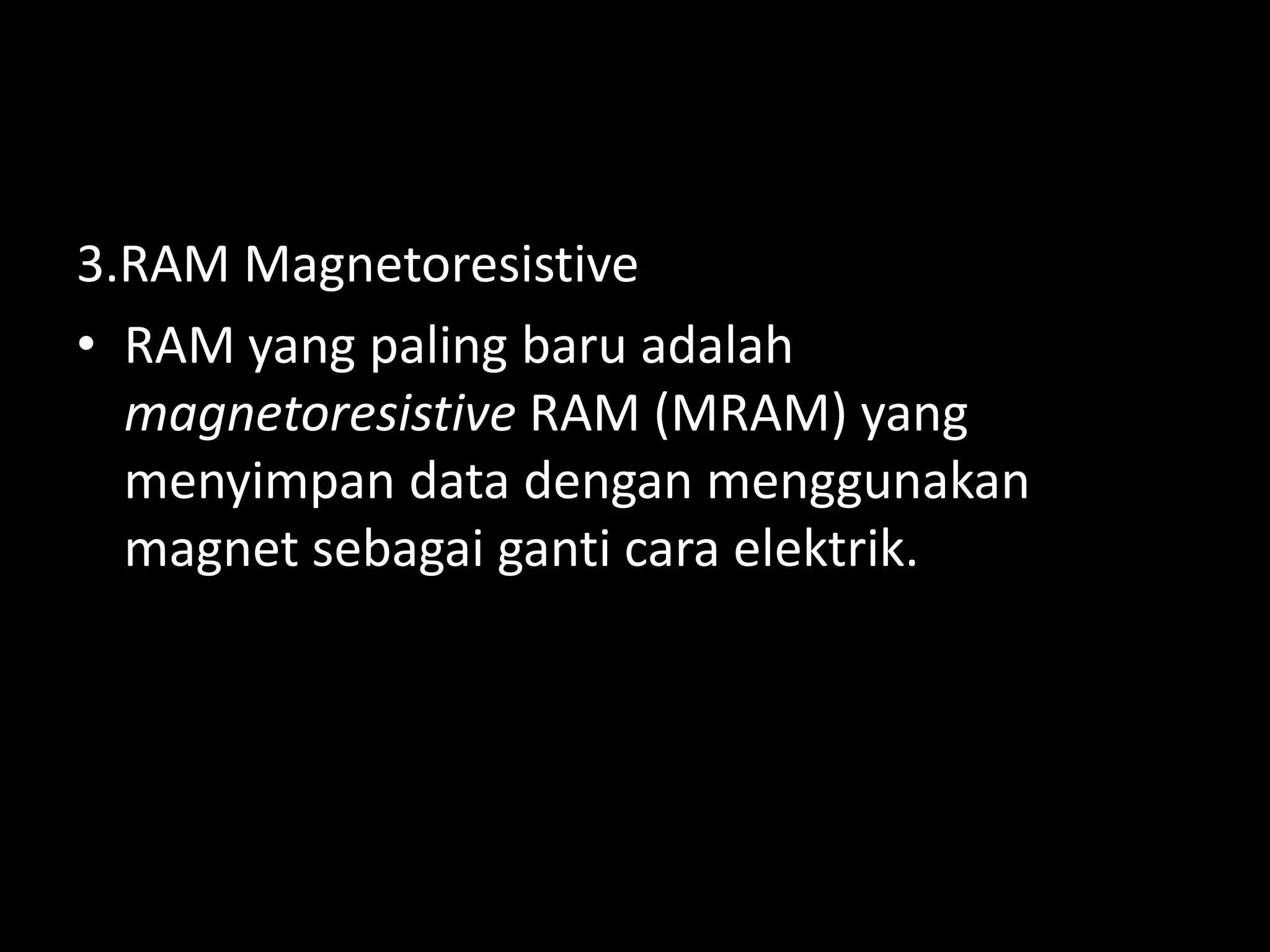 3.RAM Magnetoresistive
• RAM yang paling baru adalah
  magnetoresistive RAM (MRAM) yang
  menyimpan data dengan menggunakan
  magnet sebagai ganti cara elektrik.
 