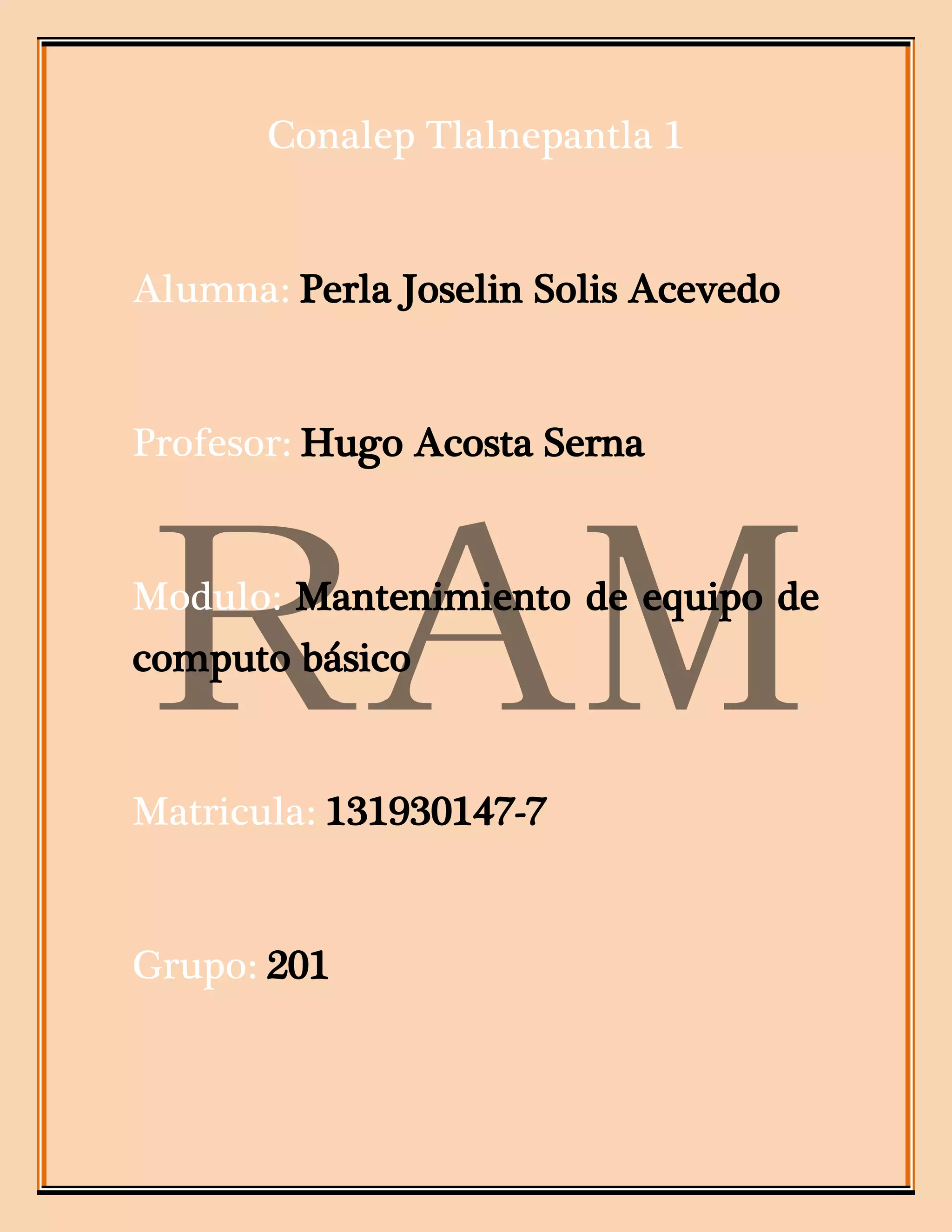 Conalep Tlalnepantla 1
Alumna: Perla Joselin Solis Acevedo
Profesor: Hugo Acosta Serna
Modulo: Mantenimiento de equipo de
computo básico
Matricula: 131930147-7
Grupo: 201
 