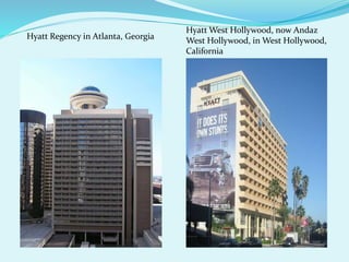 Hyatt Regency in Atlanta, Georgia 
Hyatt West Hollywood, now Andaz 
West Hollywood, in West Hollywood, 
California 
 