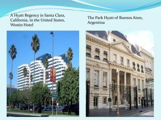 A Hyatt Regency in Santa Clara, 
California, in the United States, 
Westin Hotel 
The Park Hyatt of Buenos Aires, 
Argentina 
 