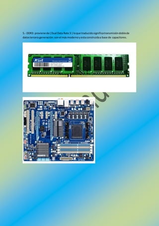 5.- DDR3: proviene de ( Dual Data Rate 3 ) loque traducidosignificatransmisióndoblede
datostercera generación:sonel másmodernoyestaconstruidaa base de capacitores.
 